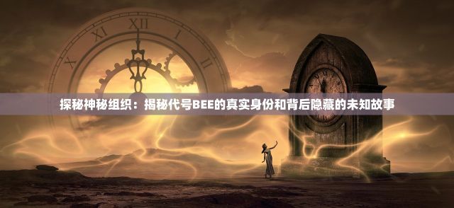 探秘神秘组织：揭秘代号BEE的真实身份和背后隐藏的未知故事